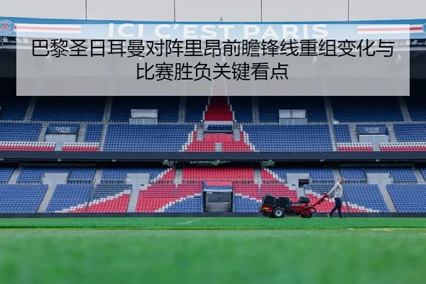 巴黎圣日耳曼对阵里昂前瞻锋线重组变化与比赛胜负关键看点